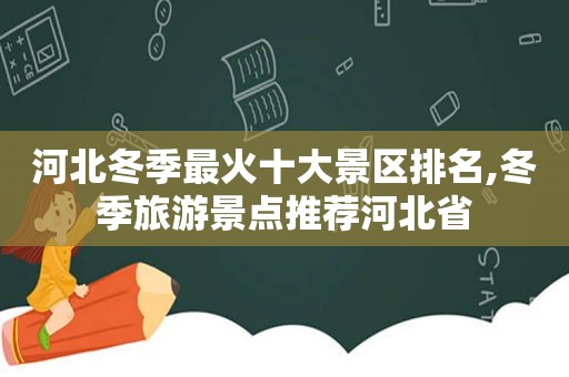 河北冬季最火十大景区排名,冬季旅游景点推荐河北省