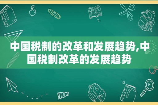 中国税制的改革和发展趋势,中国税制改革的发展趋势