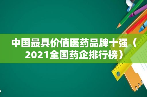 中国最具价值医药品牌十强（2021全国药企排行榜）