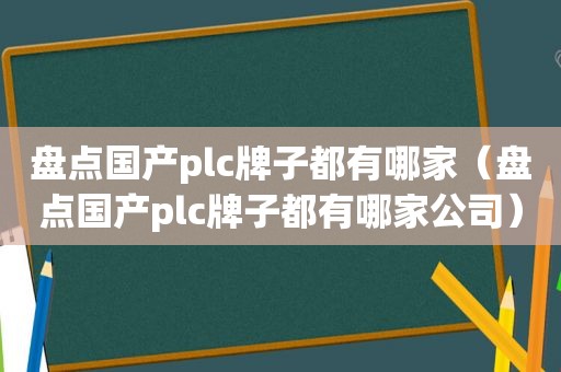 盘点国产plc牌子都有哪家（盘点国产plc牌子都有哪家公司）