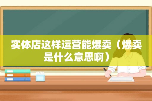 实体店这样运营能爆卖（爆卖是什么意思啊）