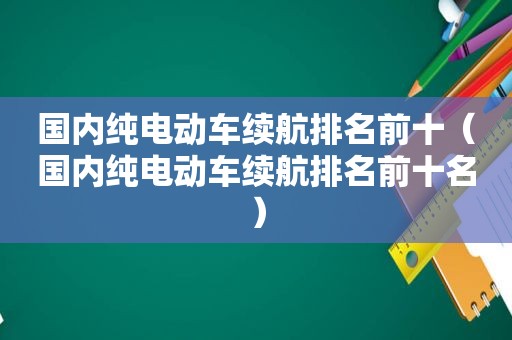 国内纯电动车续航排名前十（国内纯电动车续航排名前十名）