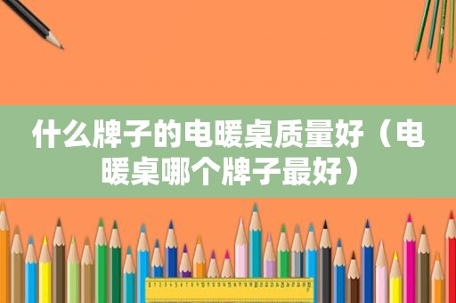 什么牌子的电暖桌质量好（电暖桌哪个牌子最好）