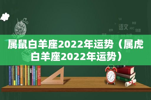 属鼠白羊座2022年运势（属虎白羊座2022年运势）