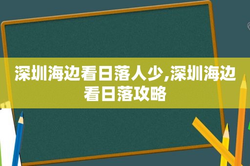 深圳海边看日落人少,深圳海边看日落攻略