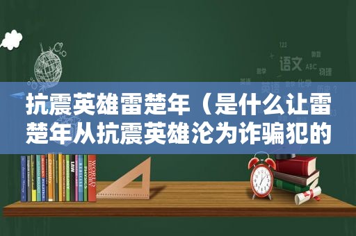 抗震英雄雷楚年（是什么让雷楚年从抗震英雄沦为诈骗犯的）