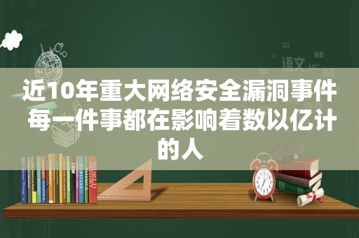 近10年重大网络安全漏洞事件 每一件事都在影响着数以亿计的人