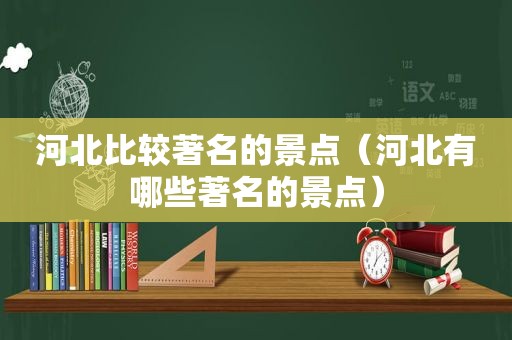 河北比较著名的景点（河北有哪些著名的景点）