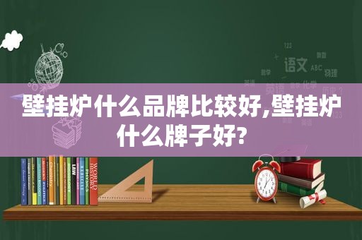 壁挂炉什么品牌比较好,壁挂炉什么牌子好?