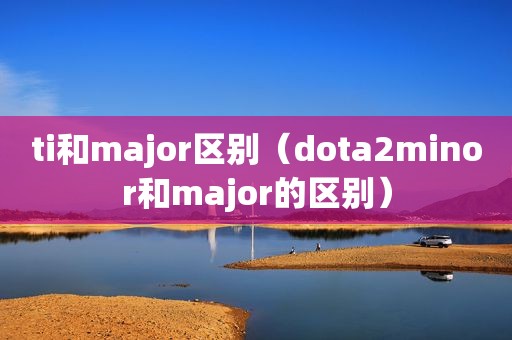 ti和major区别（dota2minor和major的区别）