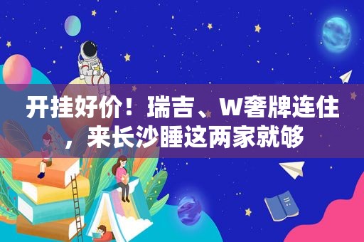 开挂好价！瑞吉、W奢牌连住，来长沙睡这两家就够