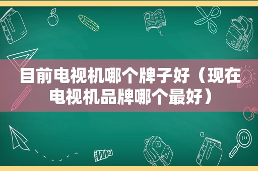 目前电视机哪个牌子好（现在电视机品牌哪个最好）