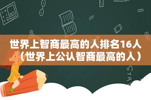 世界上智商最高的人排名16人（世界上公认智商最高的人）