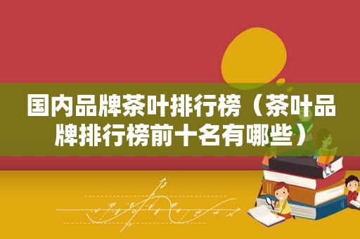 国内品牌茶叶排行榜（茶叶品牌排行榜前十名有哪些）