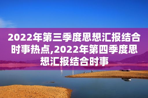 2022年第三季度思想汇报结合时事热点,2022年第四季度思想汇报结合时事