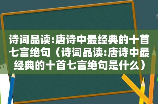 诗词品读:唐诗中最经典的十首七言绝句（诗词品读:唐诗中最经典的十首七言绝句是什么）