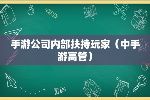 手游公司内部扶持玩家（中手游高管）