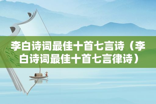 李白诗词最佳十首七言诗（李白诗词最佳十首七言律诗）