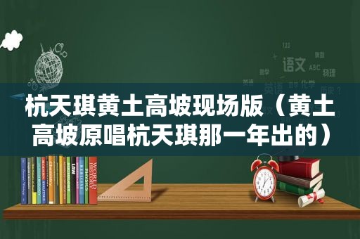 杭天琪黄土高坡现场版（黄土高坡原唱杭天琪那一年出的）