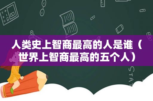 人类史上智商最高的人是谁（世界上智商最高的五个人）