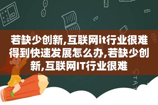 若缺少创新,互联网it行业很难得到快速发展怎么办,若缺少创新,互联网IT行业很难