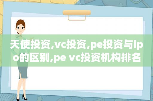 天使投资,vc投资,pe投资与ipo的区别,pe vc投资机构排名