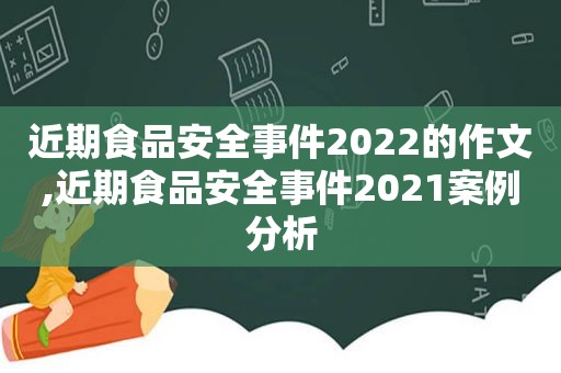 近期食品安全事件2022的作文,近期食品安全事件2021案例分析