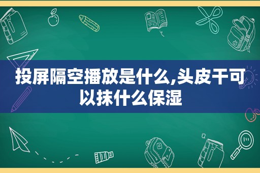 投屏隔空播放是什么,头皮干可以抹什么保湿