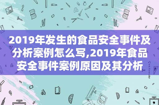 2019年发生的食品安全事件及分析案例怎么写,2019年食品安全事件案例原因及其分析