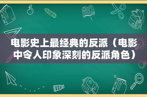 电影史上最经典的反派（电影中令人印象深刻的反派角色）