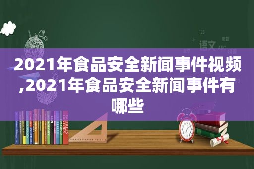 2021年食品安全新闻事件视频,2021年食品安全新闻事件有哪些