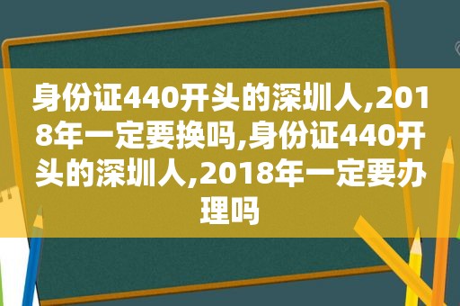 身份证440开头的深圳人,2018年一定要换吗,身份证440开头的深圳人,2018年一定要办理吗