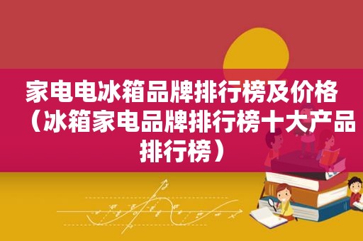 家电电冰箱品牌排行榜及价格（冰箱家电品牌排行榜十大产品排行榜）