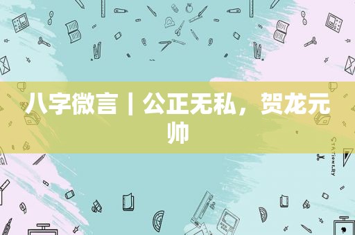 八字微言｜公正无私，贺龙元帅