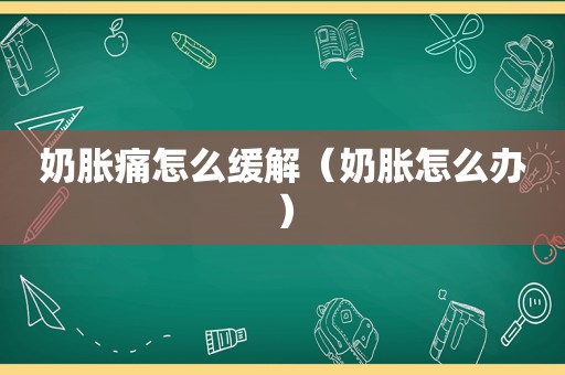 奶胀痛怎么缓解（奶胀怎么办）