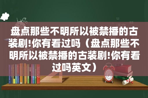 盘点那些不明所以被禁播的古装剧!你有看过吗（盘点那些不明所以被禁播的古装剧!你有看过吗英文）  第1张