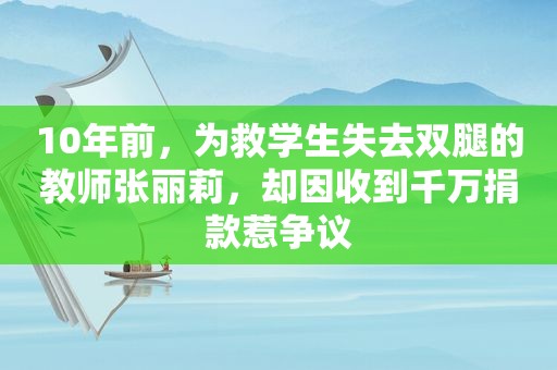 10年前，为救学生失去双腿的教师张丽莉，却因收到千万捐款惹争议