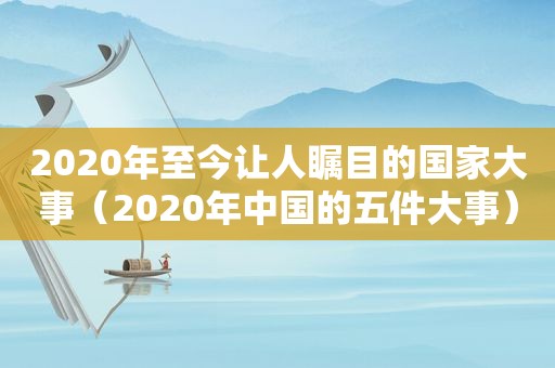 2020年至今让人瞩目的国家大事（2020年中国的五件大事）