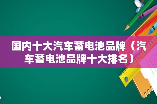 国内十大汽车蓄电池品牌（汽车蓄电池品牌十大排名）