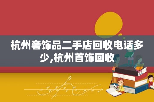 杭州奢饰品二手店回收电话多少,杭州首饰回收