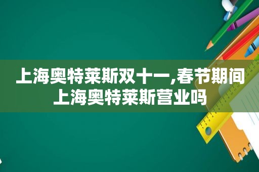 上海奥特莱斯双十一,春节期间上海奥特莱斯营业吗