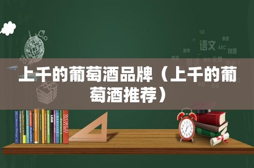 上千的葡萄酒品牌（上千的葡萄酒推荐）