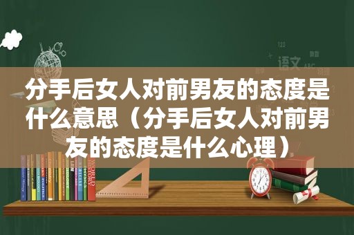 分手后女人对前男友的态度是什么意思（分手后女人对前男友的态度是什么心理）  第1张