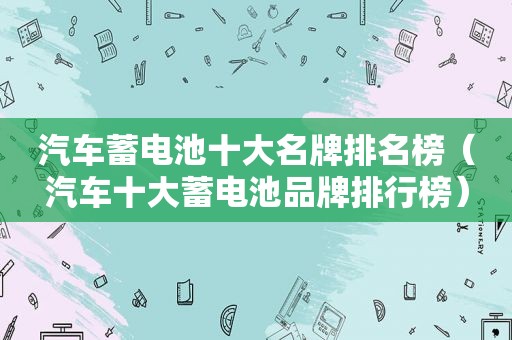 汽车蓄电池十大名牌排名榜（汽车十大蓄电池品牌排行榜）  第1张