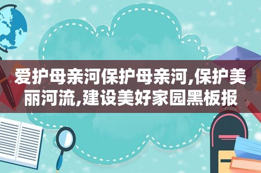 爱护母亲河保护母亲河,保护美丽河流,建设美好家园黑板报  第1张