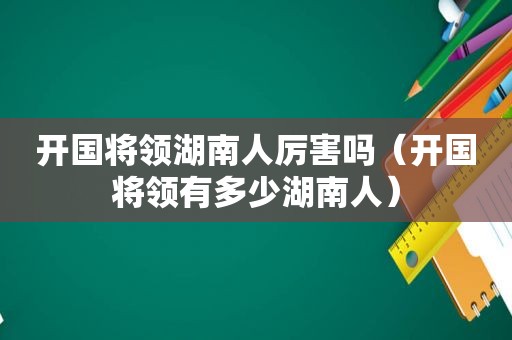 开国将领湖南人厉害吗（开国将领有多少湖南人）