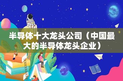 半导体十大龙头公司（中国最大的半导体龙头企业）  第1张