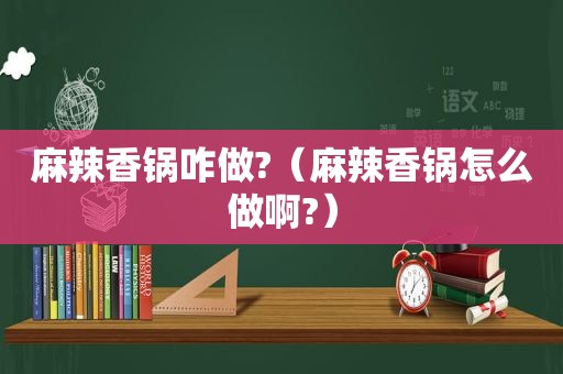 麻辣香锅咋做?（麻辣香锅怎么做啊?）