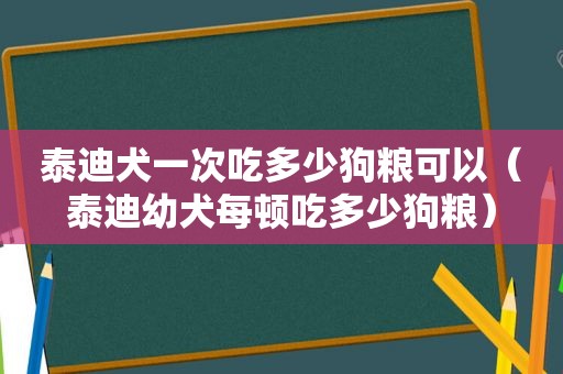 泰迪犬一次吃多少狗粮可以（泰迪幼犬每顿吃多少狗粮）