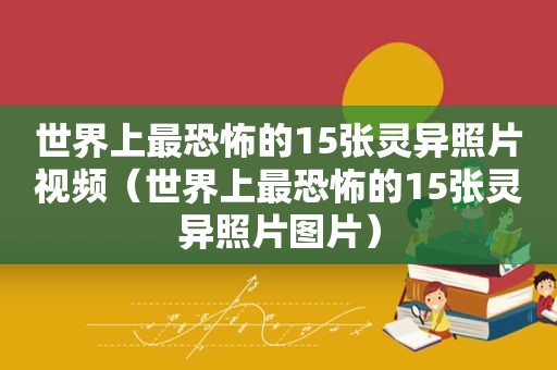 世界上最恐怖的15张灵异照片视频（世界上最恐怖的15张灵异照片图片）